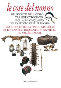 Le cose del nonno. Gli oggetti del lavoro tra fine Ottocento e gli anni Cinquanta del XX secolo in Valle d'Aosta-Les outils entre la fine du XIXe siècle et les années Cinquante du XXe siècle en Vallée d'Aoste