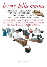 Le cose della nonna. Gli oggetti della casa tra fine Ottocento e gli anni Cinquanta del XX secolo in Valle d'Aosta-Les outils domestiques entre la fine du XIXe siècle et les années Cinquante du XXe siècle en Vallée d'Aoste