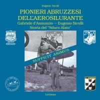 Pionieri Abruzzesi dell'Aerosilurante. Gabriele d'Annunzio,  Eugenio Sirolli Storia del "Siluro Alato"