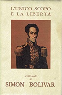 L'Unico Scopo e la Libertà. Scritti Scelti di Simon Bolivar