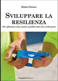 Sviluppare la Resilienza. (Per affrontare crisi, traumi, sconfitte nella vita e nello sport)