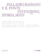 Palladio, Bassano e il ponte. Invenzione, storia, mito