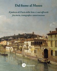 Dal fiume al Museo. Il palazzo di Fiorio della Seta e i suoi affreschi fra storia, iconografia e conservazione