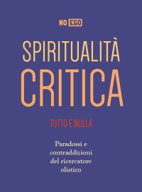 Spiritualità critica. Tutto è nulla. Paradossi e contraddizioni del ricercatore olistico