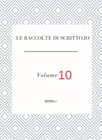Le raccolte di Scritto.io. Vol. 10