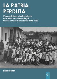 La patria perduta. Vita quotidiana e testimonianze sul centro raccolta profughi giuliano dalmati di laterina 1946-1963