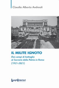 Il Milite Ignoto. Dai campi di battaglia al Sacrario della Patria di Roma. (1921-2021)