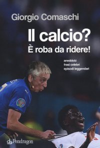 Il calcio? È roba da ridere. Aneddoti, frasi celebri, episodi leggendari