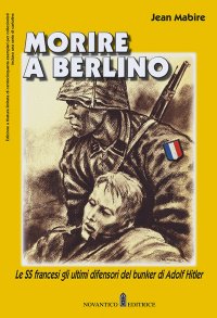 Morire a Berlino. Le SS francesi gli ultimi difensori del bunker di Adolf Hitler.