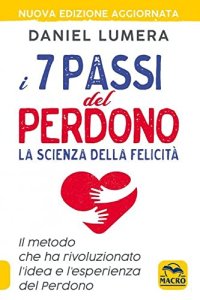 I 7 passi del perdono. La scienza della felicità. Un metodo rivoluzionario per guarire e realizzarsi. Nuova ediz
