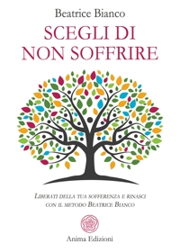 Scegli di non soffrire. Liberati della tua sofferenza e rinasci con il metodo Beatrice Bianco