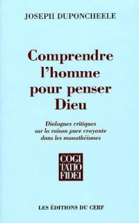 Comprendre l'homme pour penser Dieu: Dialogues critiques sur la raison pure croyante dans les monothéismes