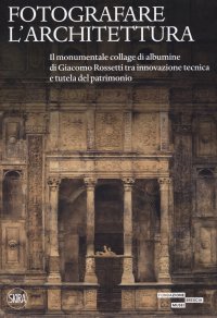 Fotografare l'architettura. Il monumentale collage di albumine di Giacomo Rossetti tra innovazione tecnica e tutela del patrimonio