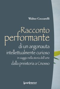 Racconto Performante. Di un argonauta intellettualmente curioso in viaggio nella storia dell'arte dalla preistoria a cnosso