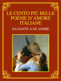 Le cento più belle poesie d'amore italiane. Da Dante a De André