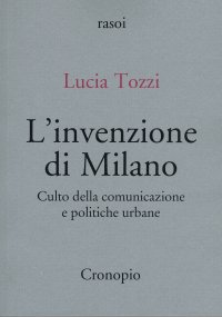 L'invenzione di Milano. Culto della comunicazione e politiche urbane