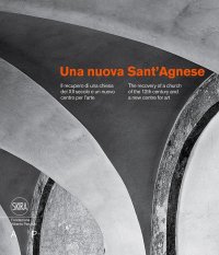 Una nuova Sant'Agnese. Il recupero di una chiesa del XII secolo e un nuovo centro per l'arte. The recovery of a church of the 12th century and a new centre for art