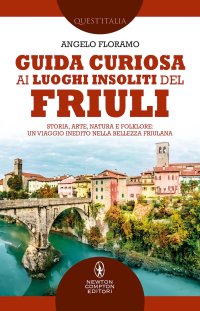 Guida curiosa ai luoghi insoliti del Friuli. Storia, arte, natura e folklore: un viaggio inedito nella bellezza friulana
