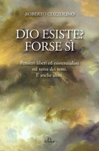 Dio Esiste? Forse Si. Pensieri liberi ed esistenzialisti sul tema dei temi. E anche altro