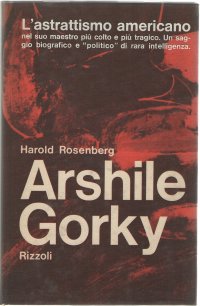 Arshile Gorky. L'Astrattismo Americano nel Suo Maestro Piu' Colto e Piu' Tragico. Un Saggio Biografico e Politico di Rara Intelligenza