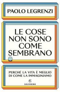 Le cose non sono come sembrano. Perché la vita è meglio di come la immaginiamo