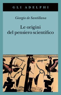 Le origini del pensiero scientifico. Da Anassimandro a Proclo 600 a.C.-500 d.C