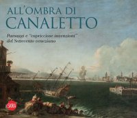 All'ombra di Canaletto. Paesaggi e "capricciose invenzioni del Settecento veneziano"