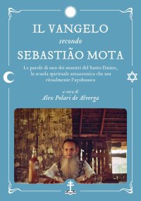 Il Vangelo secondo Sebastião Mota. Le parole di uno dei maestri del Santo Daime, la scuola spirituale amazzonica che usa ritualmente l'ayahuasca