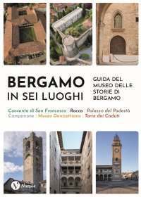 Bergamo in sei luoghi. Guida al Museo delle storie di Bergamo. Nuova ediz