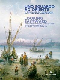 Uno Sguardo ad Oriente. Il Mondo Islamico nella Grafica Italiana dell'Età Neoclassica al Primo Novecento. Looking Eastward. the World of Islam in Italian Graphic Arts From the Neoclassic Period To the Early Twentieth Century