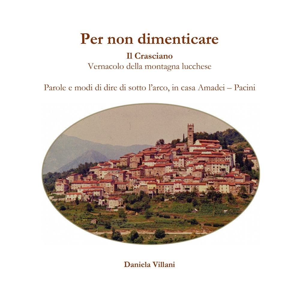 Per non Dimenticare. Il Crasciano. Vernacolo della montagna lucchese. Parole e modi di dire di sotto l'arco, in casa Amadei - Pacini