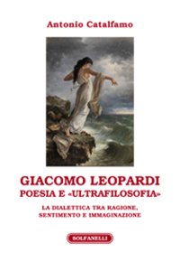 Giacomo Leopardi. Poesia e «ultrafilosofia». La dialettica tra ragione, sentimento e immaginazione