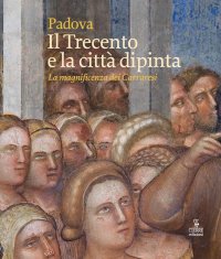 Padova. Il Trecento e la Città Dipinta. La Magnificenza dei Carraresi