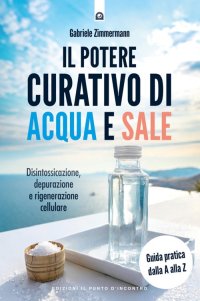 Il potere curativo di acqua e sale. Disintossicazione, depurazione e rigenerazione cellulare. Guida pratica dalla A alla Z. Nuova ediz