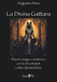 La Divina Gattara. Il Lavoro Magico-Esoterico con la Dea Bastet e Altre Divinità Feline