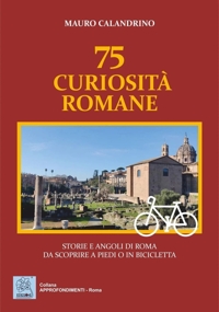 75 curiosità romane. Storie e angoli di Roma da scoprire a piedi o in bicicletta