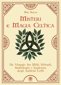 Misteri e magia celtica. Un viaggio tra miti, rituali, simbologia e sapienza degli antichi Celti