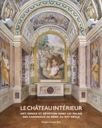 Le Château intérieur. Art, espace et dévotion dans les palais des cardinaux de Rome au XVIe siècle