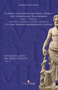 Il profilo specialistico dei medici a Roma e nell'epigrafia dell'Italia romana (I a.C.-II d.C.). «Chirurgus, ocularius, clinicus, iatralipta» e il loro ambiente professionale e sociale. Vol. 1