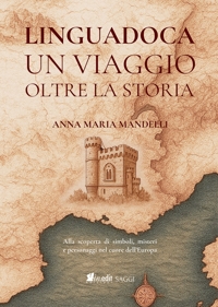 Linguadoca un viaggio oltre la storia. Alla scoperta di simboli, misteri e personaggi  nel cuore dell'europa