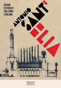 Antonio Sant'Elia. Visioni futuriste tra Como e Milano
