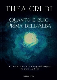 Quanto è buio prima dell'alba. 11 Iniziazioni dell'Anima  per Risorgere dal Buio alla Luce