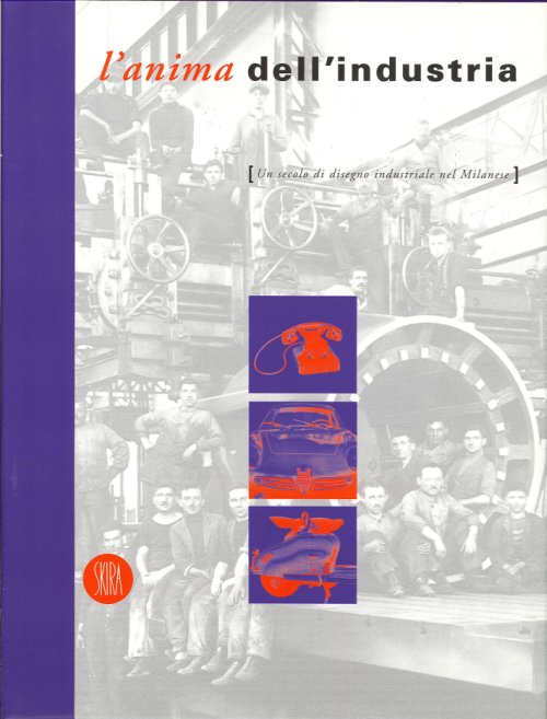Un Secolo di Disegno Industriale nel Milanese. L'Anima dell'Industria Un Secolo di Disegno Industriale nel Milanese. L'Anima dell'Industria